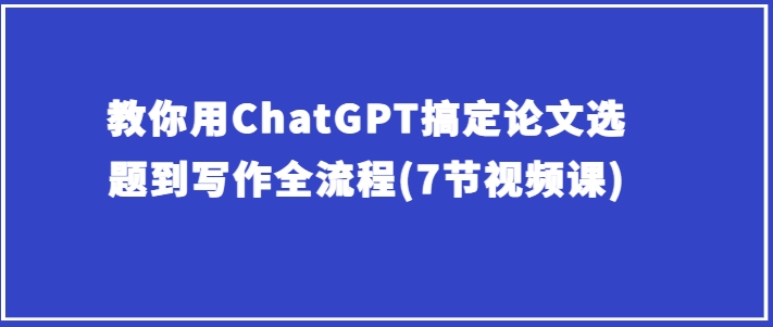 教你用ChatGPT搞定论文选题到写作全流程(7节视频课)-水滴知识网