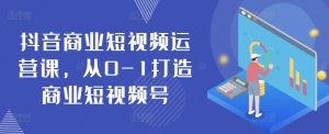 抖音商业短视频运营课,从0-1打造商业短视频号-水滴知识网