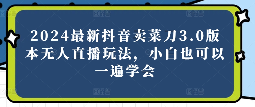 2024最新抖音卖菜刀3.0版本无人直播玩法,小白也可以一遍学会【揭秘】-水滴知识网