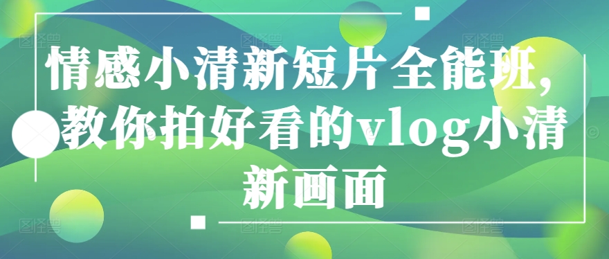 情感小清新短片全能班,教你拍好看的vlog小清新画面-水滴知识网