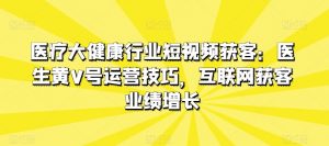 医疗大健康行业短视频获客：医生黄V号运营技巧，互联网获客业绩增长-水滴知识网