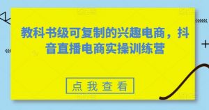 教科书级可复制的兴趣电商,抖音直播电商实操训练营-水滴知识网
