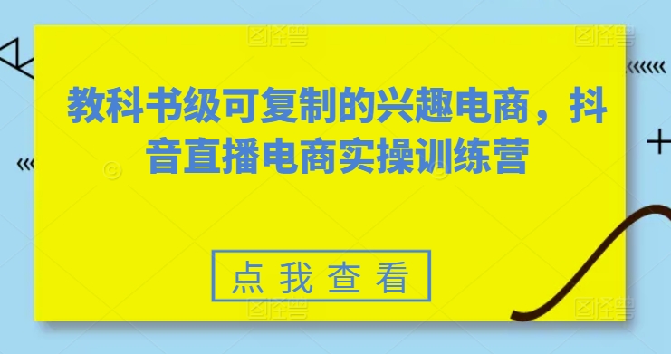 教科书级可复制的兴趣电商,抖音直播电商实操训练营-水滴知识网