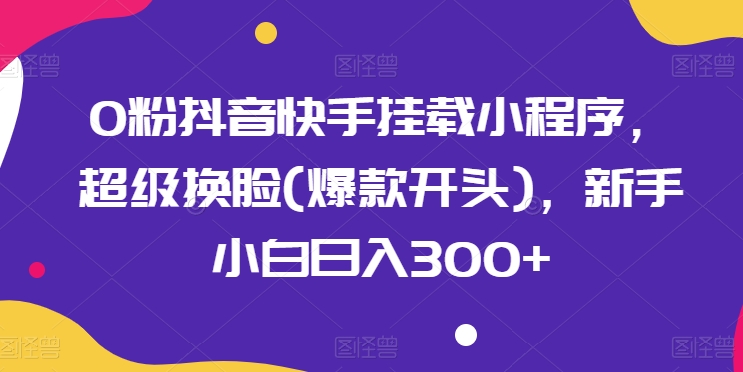 0粉抖音快手挂载小程序,超级换脸(爆款开头),新手小白日入300+【揭秘】-水滴知识网
