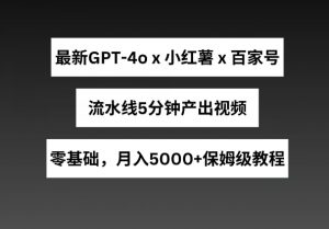 最新GPT4o结合小红书商单+百家号，流水线5分钟产出视频，月入5000+【揭秘】-水滴知识网