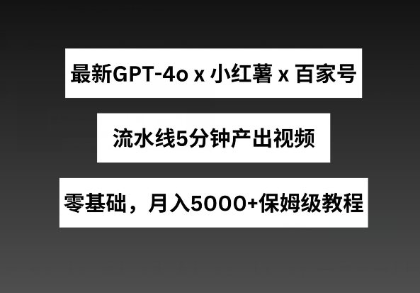 最新GPT4o结合小红书商单+百家号，流水线5分钟产出视频，月入5000+【揭秘】-水滴知识网