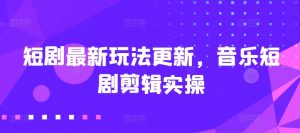 短剧最新玩法更新，音乐短剧剪辑实操【揭秘】-水滴知识网