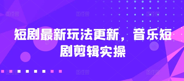 短剧最新玩法更新,音乐短剧剪辑实操【揭秘】-水滴知识网