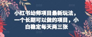 小红书幼师项目最新玩法，一个长期可以做的项目，小白稳定每天两三张-水滴知识网