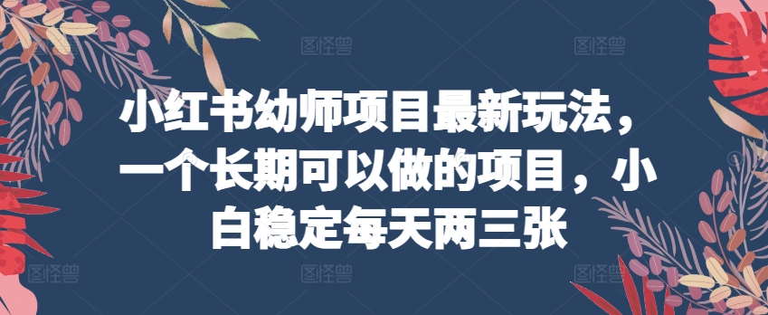 小红书幼师项目最新玩法，一个长期可以做的项目，小白稳定每天两三张-水滴知识网