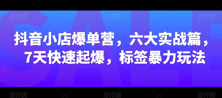 抖音小店爆单营，六大实战篇，7天快速起爆，标签暴力玩法-水滴知识网