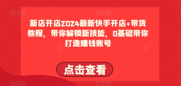 2024最新快手开店+带货教程,带你解锁新技能,0基础带你打造赚钱账号-水滴知识网