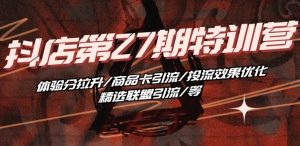 抖音小店·第27期特训营 体验分拉升/商品卡引流/投流效果优化/精选联盟引流/等-水滴知识网
