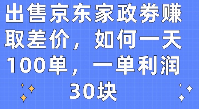 出售京东家政劵赚取差价，如何一天100单，一单利润30块【揭秘】-水滴知识网