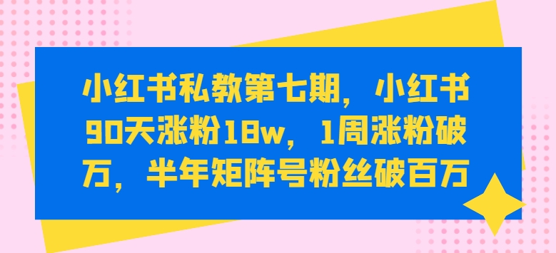 小红书私教第七期,小红书90天涨粉18w,1周涨粉破万,半年矩阵号粉丝破百万-水滴知识网