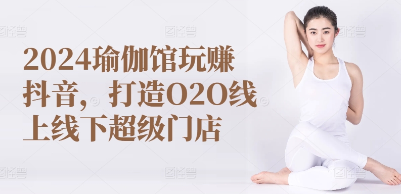 2024瑜伽馆玩赚抖音,打造O2O线上线下超级门店-水滴知识网
