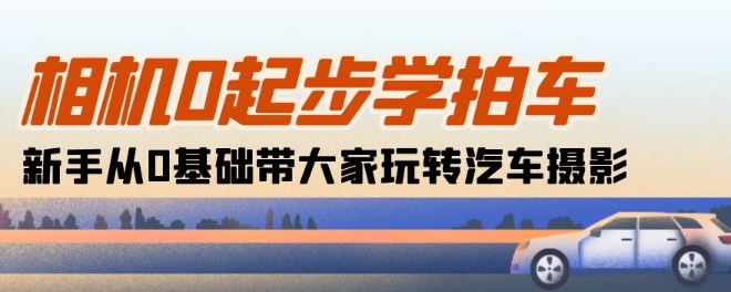 相机0起步学拍车:新手从0基础带大家玩转汽车摄影(18节课)-水滴知识网
