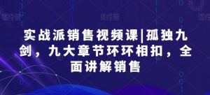 实战派销售视频课|孤独九剑,九大章节环环相扣,全面讲解销售-水滴知识网