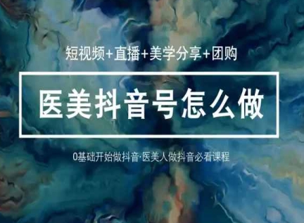玩转医美抖音短视频与直播，36堂网课学逻辑(短视频+直播+美学分享+团购)-水滴知识网