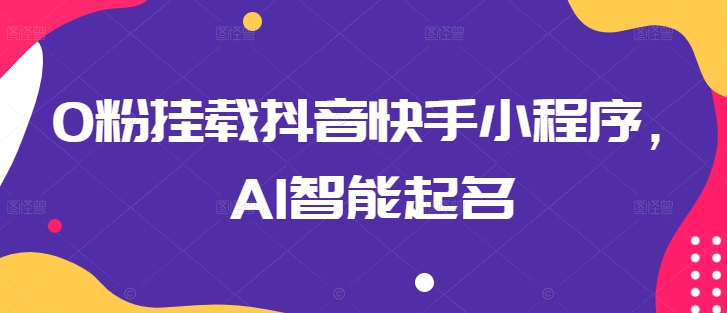 0粉挂载抖音快手小程序,AI智能起名-水滴知识网