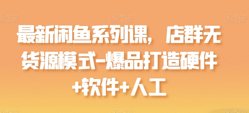 最新闲鱼系列课,店群无货源模式-爆品打造硬件+软件+人工-水滴知识网