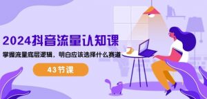 2024抖音流量认知课:掌握流量底层逻辑,明白应该选择什么赛道 (43节课)-水滴知识网