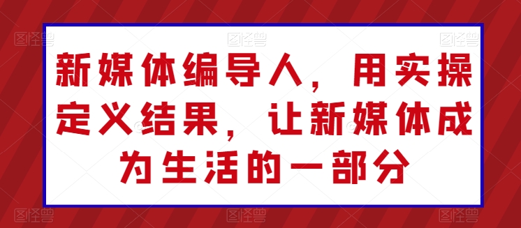 新媒体编导人,用实操定义结果,让新媒体成为生活的一部分-水滴知识网