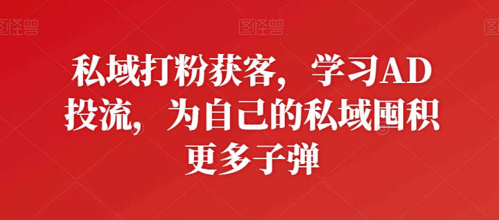 私域打粉获客,学习AD投流,为自己的私域囤积更多子弹-水滴知识网