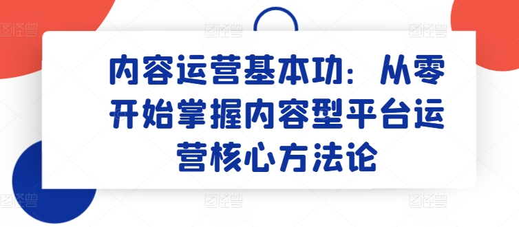 内容运营基本功：从零开始掌握内容型平台运营核心方法论-水滴知识网