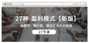 27种盈利模式【新版】会模式，赚大钱，解决企业六大困境 (27节课)-水滴知识网