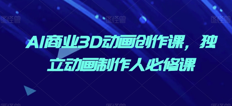AI商业3D动画创作课,独立动画制作人必修课-水滴知识网