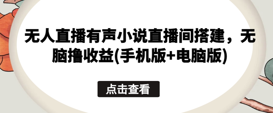 无人直播有声小说直播间搭建，无脑撸收益(手机版+电脑版)-水滴知识网
