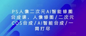 PS人像二次元AI智能修图合成课,人像修图/二次元COS合成/AI智能合成/一网打尽-水滴知识网