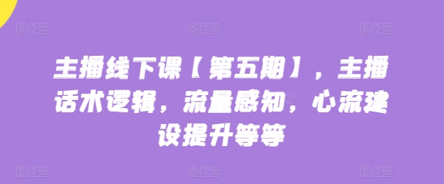 主播线下课【第五期】,主播话术逻辑,流量感知,心流建设提升等等-水滴知识网