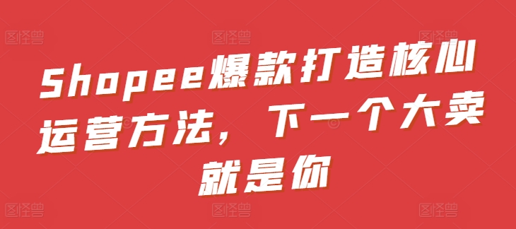 Shopee爆款打造核心运营方法,下一个大卖就是你-水滴知识网