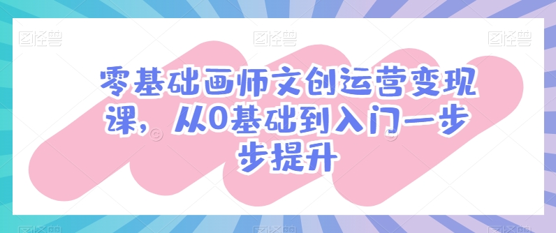 零基础画师文创运营变现课，从0基础到入门一步步提升-水滴知识网