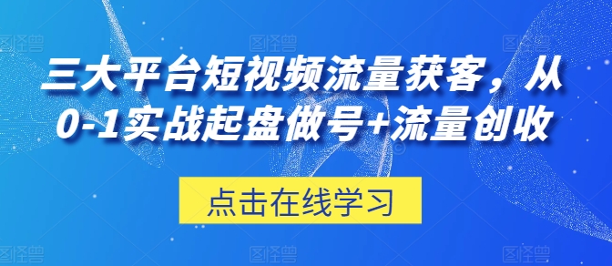 三大平台短视频流量获客,从0-1实战起盘做号+流量创收-水滴知识网
