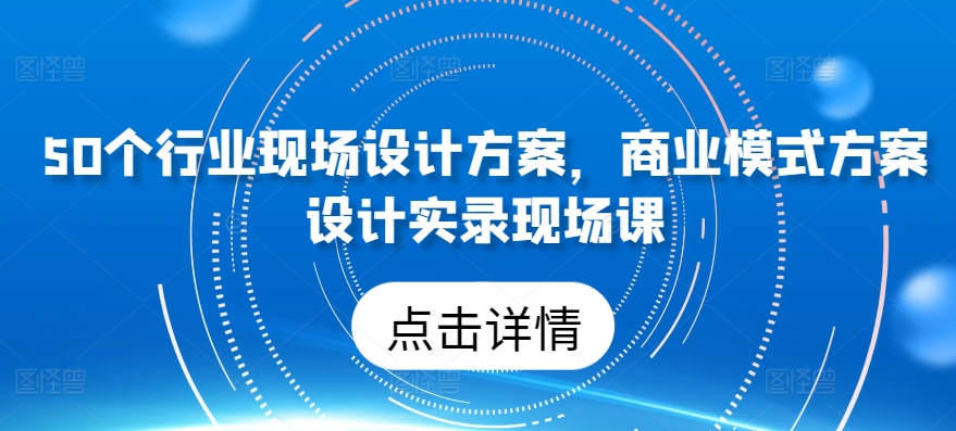 50个行业现场设计方案，​商业模式方案设计实录现场课-水滴知识网