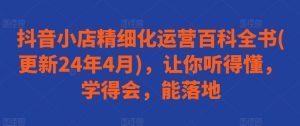 抖音小店精细化运营百科全书(更新24年4月),让你听得懂,学得会,能落地-水滴知识网