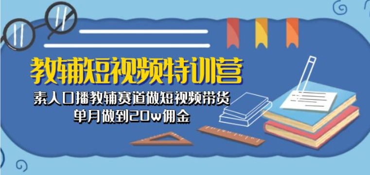 教辅短视频特训营: 素人口播教辅赛道做短视频带货,单月做到20w佣金-水滴知识网