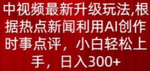 中视频最新升级玩法，根据热点新闻利用AI创作时事点评，日入300+【揭秘】-水滴知识网