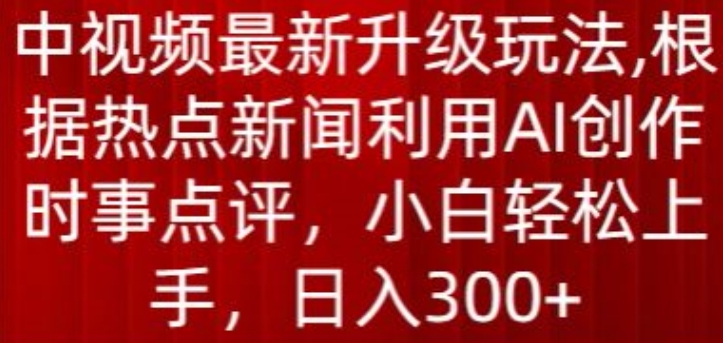 中视频最新升级玩法，根据热点新闻利用AI创作时事点评，日入300+【揭秘】-水滴知识网