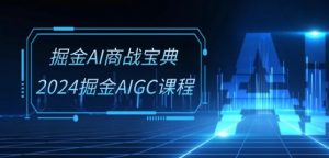 掘金AI商战宝典-系统班:2024掘金AIGC课程(30节视频课)-水滴知识网