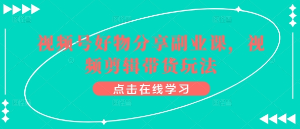 视频号好物分享副业课,视频剪辑带货玩法-水滴知识网