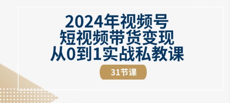 2024年视频号短视频带货变现从0到1实战私教课(31节视频课)-水滴知识网