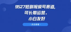 9527短剧视频号赛道,可长期运营,小白友好【揭秘】-水滴知识网