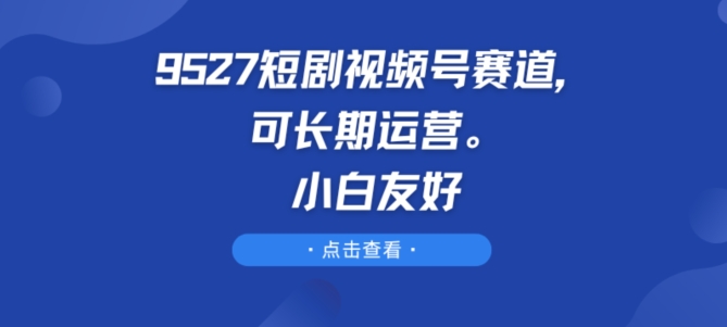 9527短剧视频号赛道,可长期运营,小白友好【揭秘】-水滴知识网