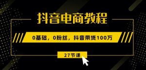 抖音电商教程:0基础,0粉丝,抖音带货100w(27节视频课)-水滴知识网