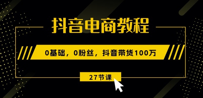 抖音电商教程:0基础,0粉丝,抖音带货100w(27节视频课)-水滴知识网