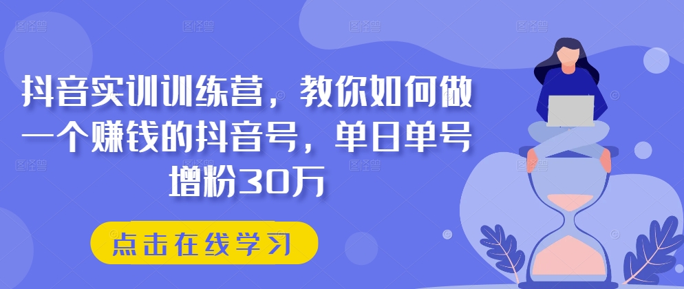 抖音实训训练营,教你如何做一个赚钱的抖音号,单日单号增粉30万-水滴知识网